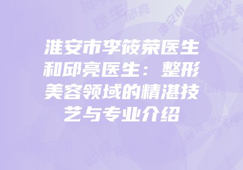 淮安市李筱荣医生和邱亮医生：整形美容领域的精湛技艺与专业介绍