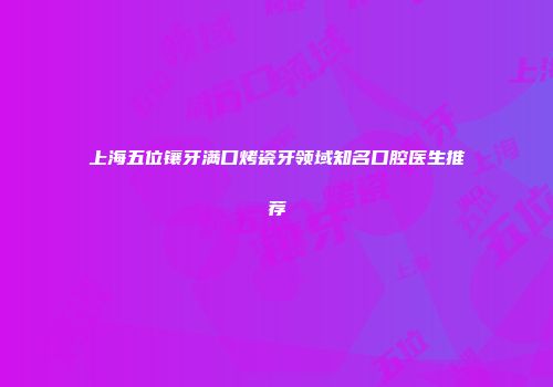 上海五位镶牙满口烤瓷牙领域知名口腔医生推荐
