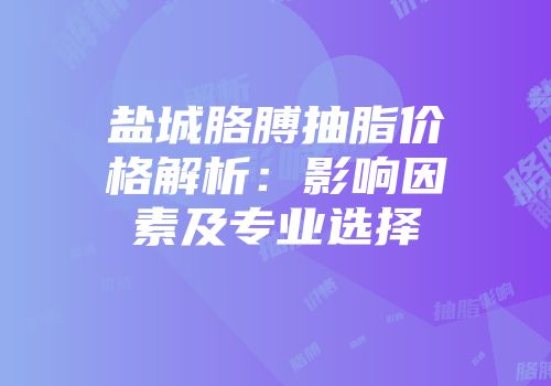 盐城胳膊抽脂价格解析：影响因素及专业选择