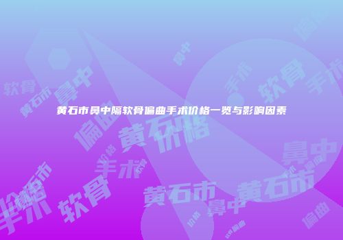 黄石市鼻中隔软骨偏曲手术价格一览与影响因素