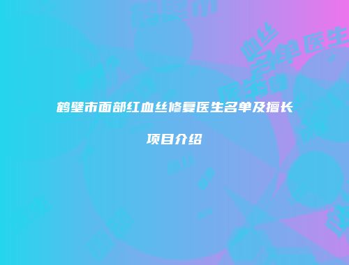 鹤壁市面部红血丝修复医生名单及擅长项目介绍