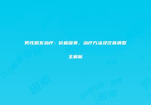 男性脱发治疗：价格因素、治疗方法及饮食调整全解析