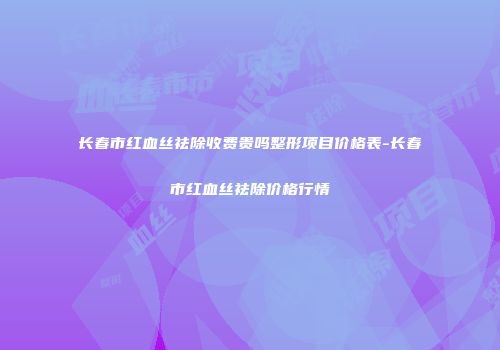 长春市红血丝祛除收费贵吗整形项目价格表-长春市红血丝祛除价格行情