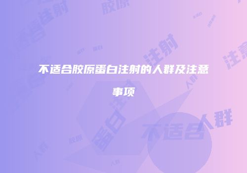 不适合胶原蛋白注射的人群及注意事项