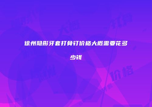 徐州隐形牙套打骨钉价格大概需要花多少钱