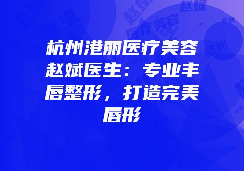 杭州港丽医疗美容赵斌医生：专业丰唇整形，打造完美唇形