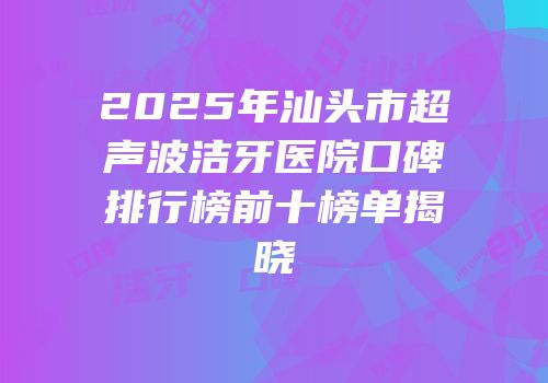 2025年汕头市超声波洁牙医院口碑排行榜前十榜单揭晓
