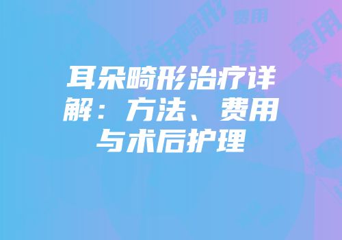 耳朵畸形治疗详解：方法、费用与术后护理
