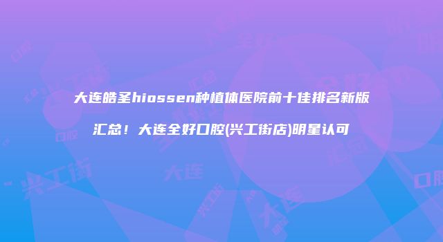 大连皓圣hiossen种植体医院前十佳排名新版汇总！大连全好口腔(兴工街店)明星认可