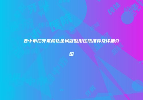 晋中市后牙戴纯钛金属冠整形医院推荐及详细介绍