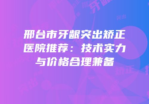 邢台市牙龈突出矫正医院推荐：技术实力与价格合理兼备