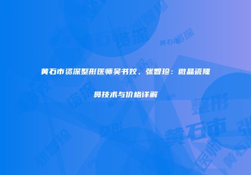 黄石市资深整形医师吴书姣、张智珍：微晶瓷隆鼻技术与价格详解