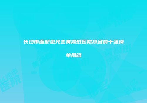 长沙市面部激光去黄褐斑医院排名前十强榜单揭晓