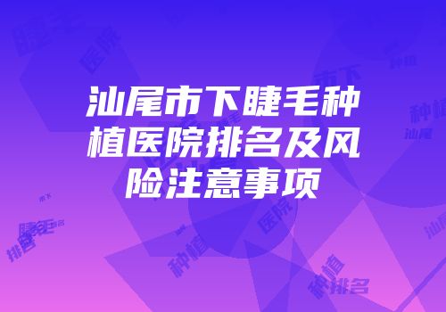 汕尾市下睫毛种植医院排名及风险注意事项