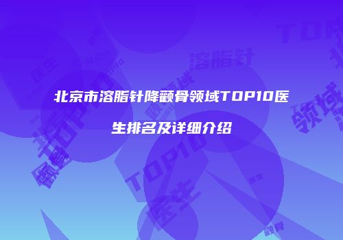 北京市溶脂针降颧骨领域TOP10医生排名及详细介绍