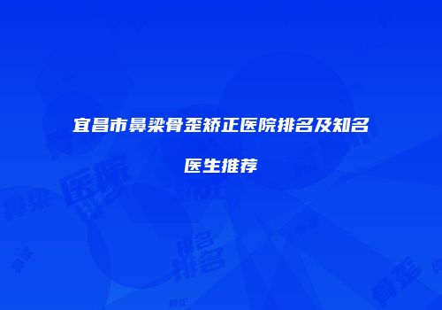 宜昌市鼻梁骨歪矫正医院排名及知名医生推荐