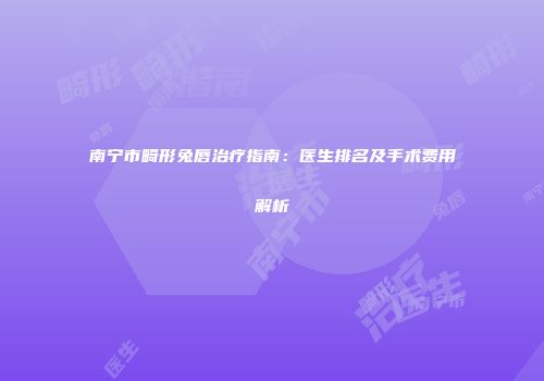南宁市畸形兔唇治疗指南：医生排名及手术费用解析