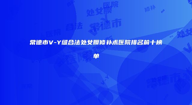 常德市V-Y缝合法处女膜修补术医院排名前十榜单
