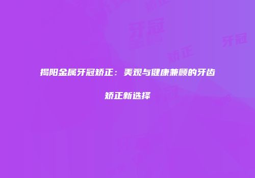 揭阳金属牙冠矫正：美观与健康兼顾的牙齿矫正新选择