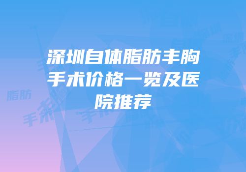 深圳自体脂肪丰胸手术价格一览及医院推荐