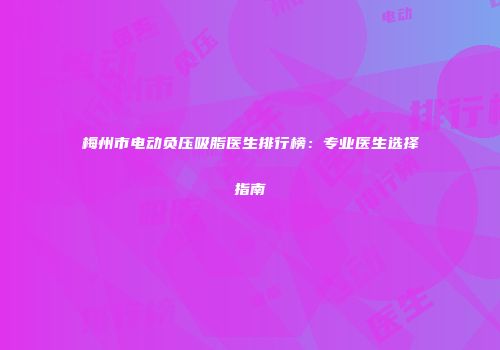 梅州市电动负压吸脂医生排行榜：专业医生选择指南
