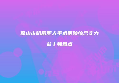 保山市阴唇肥大手术医院综合实力前十强盘点