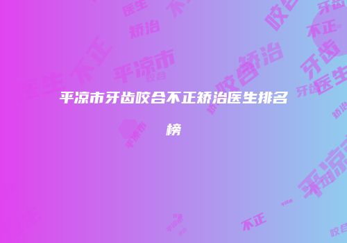 平凉市牙齿咬合不正矫治医生排名榜