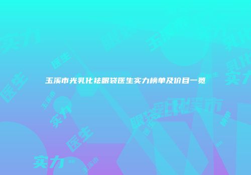 玉溪市光乳化祛眼袋医生实力榜单及价目一览