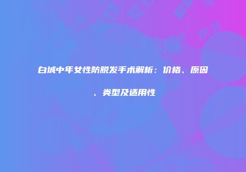 白城中年女性防脱发手术解析：价格、原因、类型及适用性