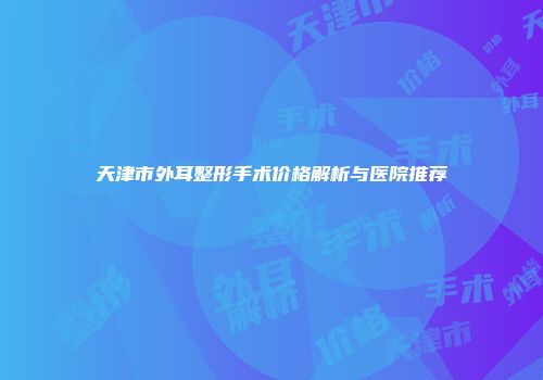 天津市外耳整形手术价格解析与医院推荐