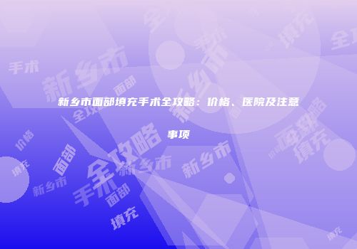 新乡市面部填充手术全攻略：价格、医院及注意事项