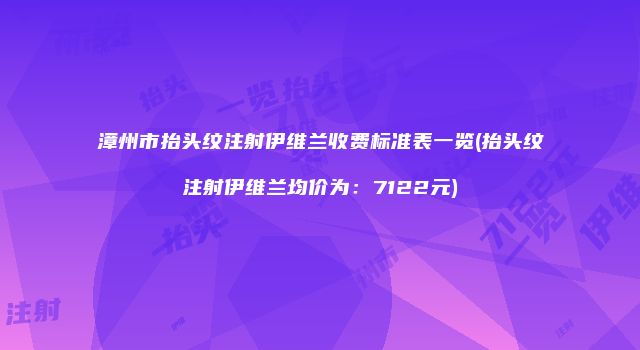 漳州市抬头纹注射伊维兰收费标准表一览(抬头纹注射伊维兰均价为：7122元)