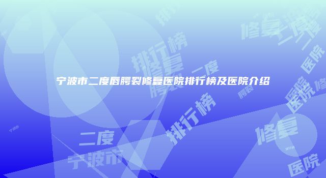 宁波市二度唇腭裂修复医院排行榜及医院介绍