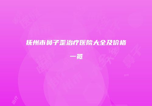 抚州市鼻子歪治疗医院大全及价格一览