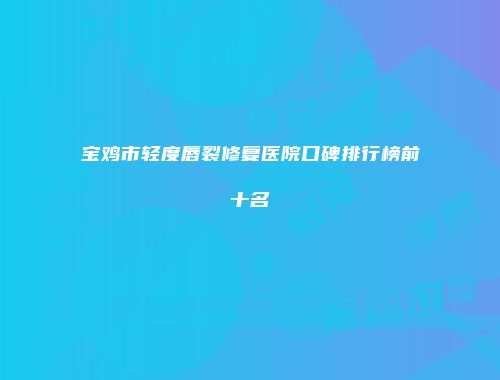宝鸡市轻度唇裂修复医院口碑排行榜前十名