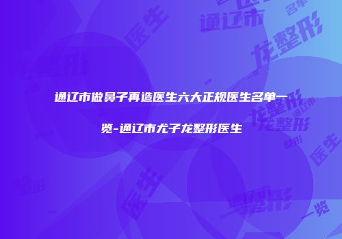 通辽市做鼻子再造医生六大正规医生名单一览-通辽市尤子龙整形医生