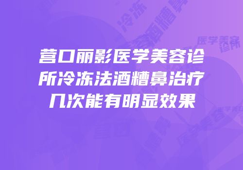 营口丽影医学美容诊所冷冻法酒糟鼻治疗几次能有明显效果