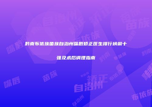 黔南布依族苗族自治州嘴唇矫正医生排行榜前十强及术后调理指南