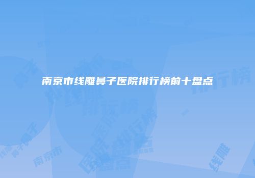 南京市线雕鼻子医院排行榜前十盘点