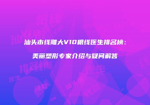 汕头市线雕大V10根线医生排名榜：美丽塑形专家介绍与疑问解答
