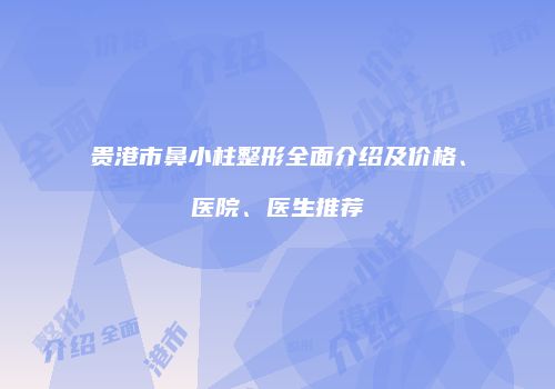 贵港市鼻小柱整形全面介绍及价格、医院、医生推荐