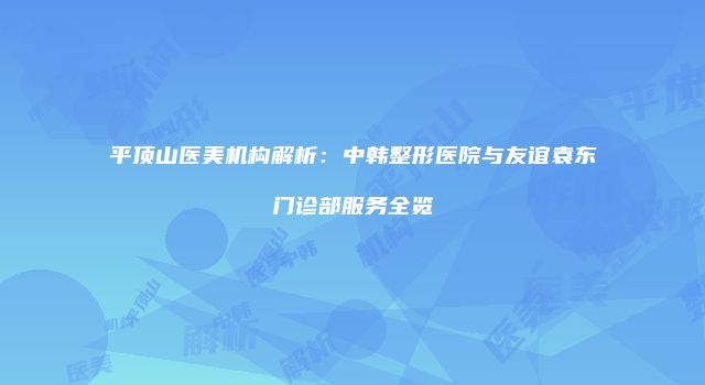 平顶山医美机构解析：中韩整形医院与友谊袁东门诊部服务全览
