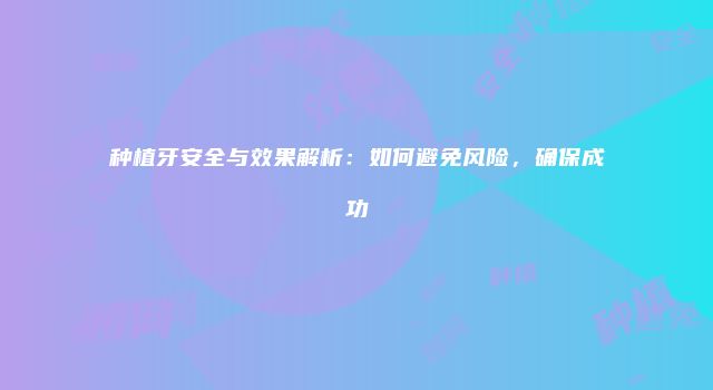 种植牙安全与效果解析：如何避免风险，确保成功
