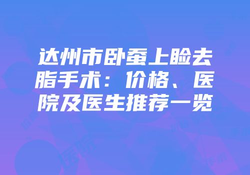 达州市卧蚕上睑去脂手术：价格、医院及医生推荐一览