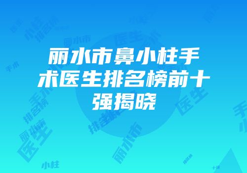 丽水市鼻小柱手术医生排名榜前十强揭晓