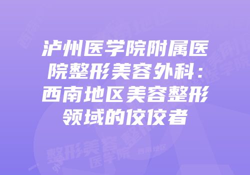 泸州医学院附属医院整形美容外科：西南地区美容整形领域的佼佼者