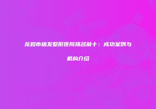 龙岩市植发整形医院排名前十：成功案例与机构介绍