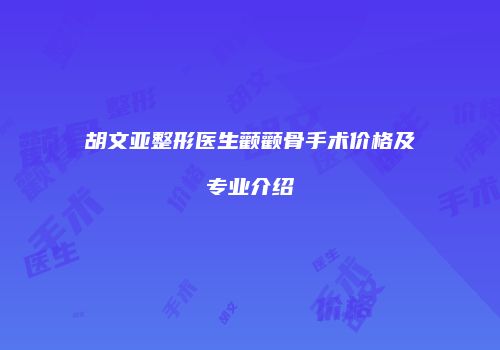 胡文亚整形医生颧颧骨手术价格及专业介绍