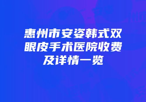 惠州市安姿韩式双眼皮手术医院收费及详情一览