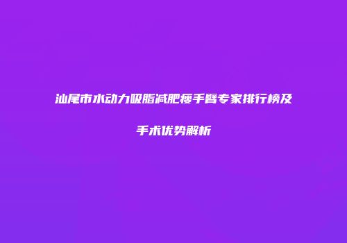 汕尾市水动力吸脂减肥瘦手臂专家排行榜及手术优势解析